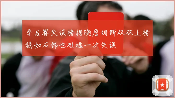 季后赛失误榜揭晓詹姆斯双双上榜稳如石佛也难逃一次失误