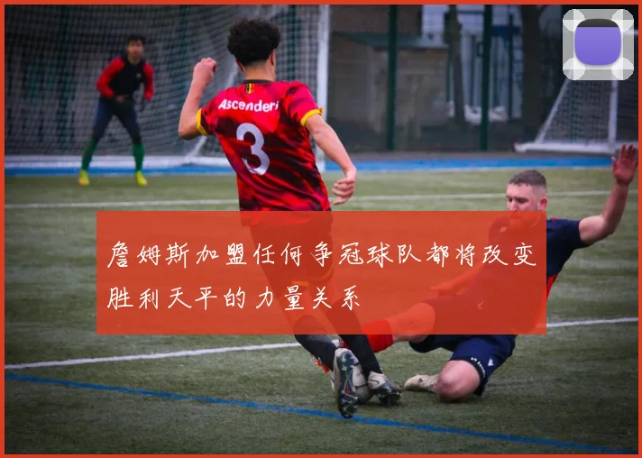 詹姆斯加盟任何争冠球队都将改变胜利天平的力量关系