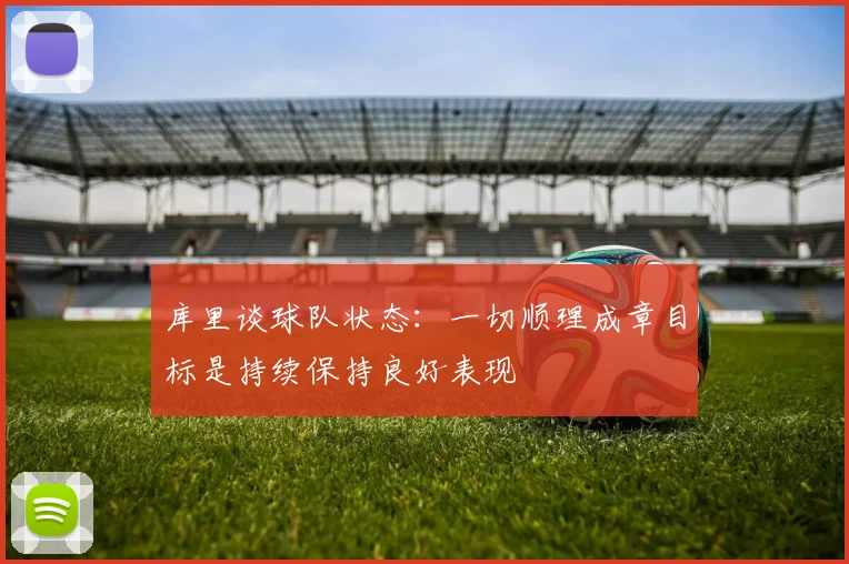 库里谈球队状态：一切顺理成章目标是持续保持良好表现