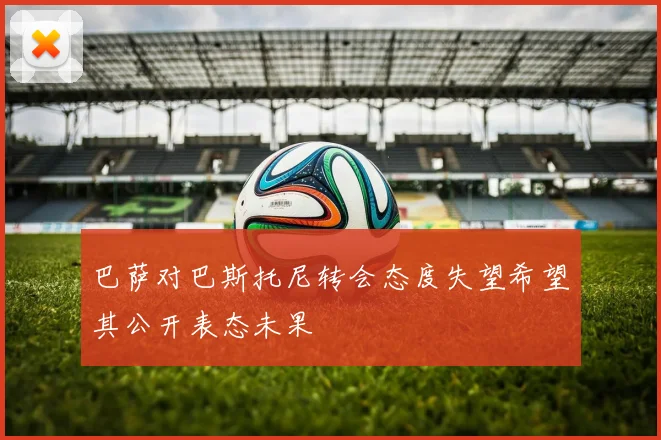 巴萨对巴斯托尼转会态度失望希望其公开表态未果
