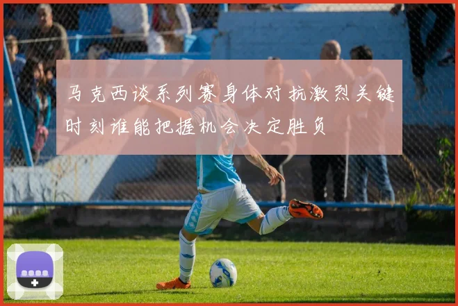 马克西谈系列赛身体对抗激烈关键时刻谁能把握机会决定胜负