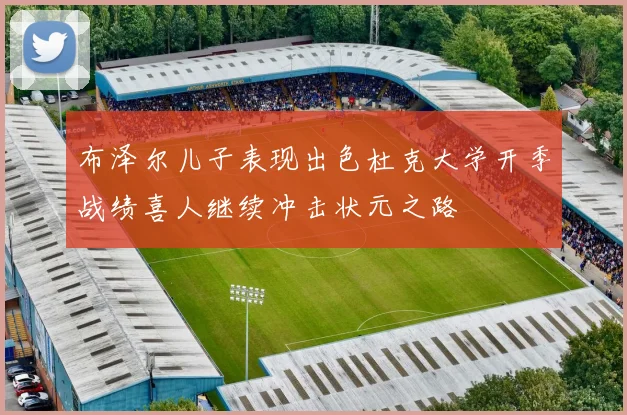 布泽尔儿子表现出色杜克大学开季战绩喜人继续冲击状元之路