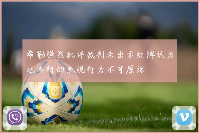 希勒强烈批评裁判未出示红牌认为达洛特的犯规行为不可原谅