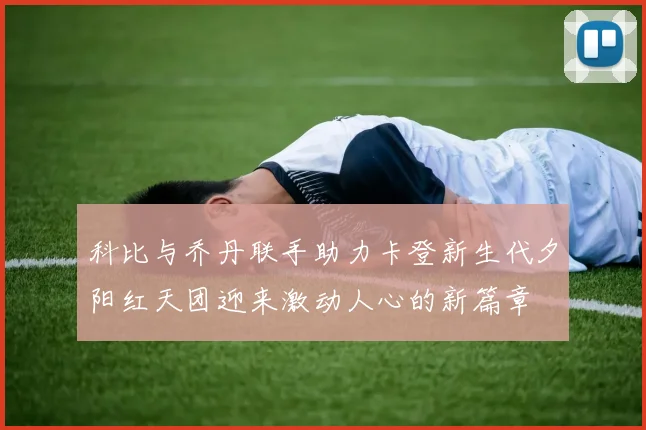 科比与乔丹联手助力卡登新生代夕阳红天团迎来激动人心的新篇章