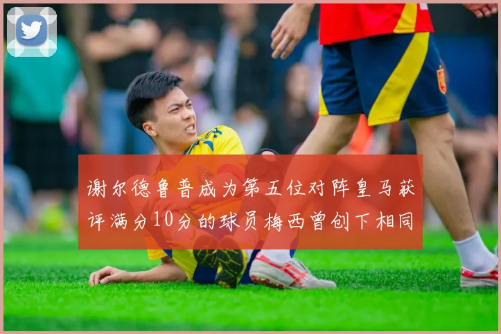谢尔德鲁普成为第五位对阵皇马获评满分10分的球员梅西曾创下相同成就