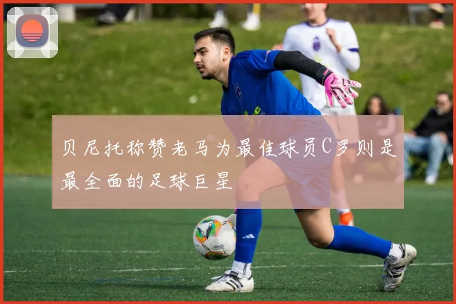 贝尼托称赞老马为最佳球员C罗则是最全面的足球巨星