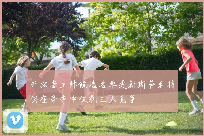 开拓者主帅候选名单更新斯普利特仍在争夺中仅剩三人竞争