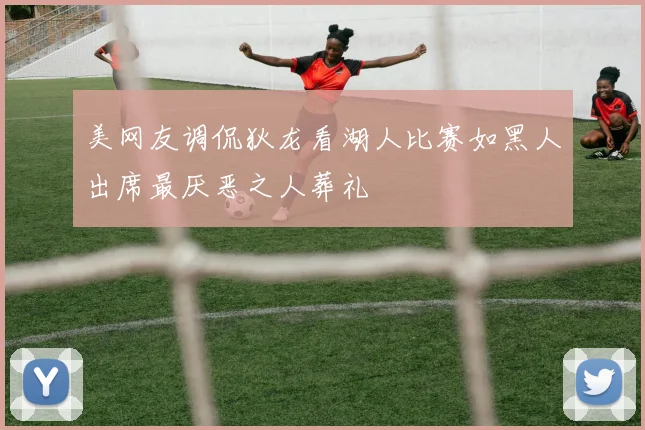 美网友调侃狄龙看湖人比赛如黑人出席最厌恶之人葬礼