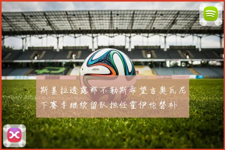 斯基拉透露那不勒斯希望吉奥瓦尼下赛季继续留队担任霍伊伦替补