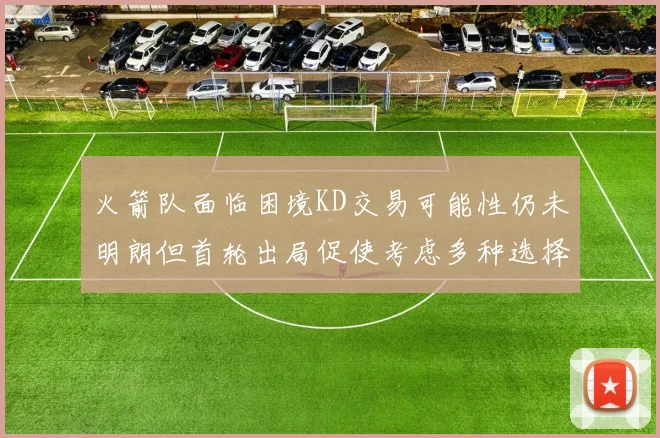 火箭队面临困境KD交易可能性仍未明朗但首轮出局促使考虑多种选择