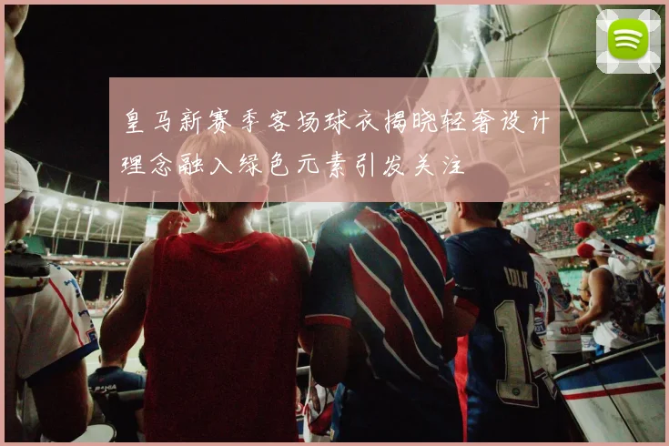 皇马新赛季客场球衣揭晓轻奢设计理念融入绿色元素引发关注