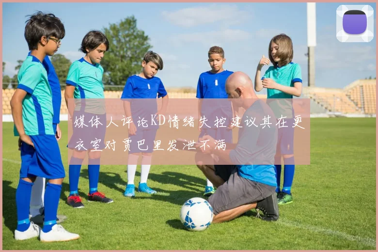 媒体人评论KD情绪失控建议其在更衣室对贾巴里发泄不满