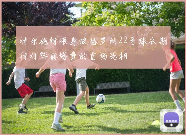 特尔施特根身披赫罗纳22号球衣期待对阵赫塔费的首场亮相