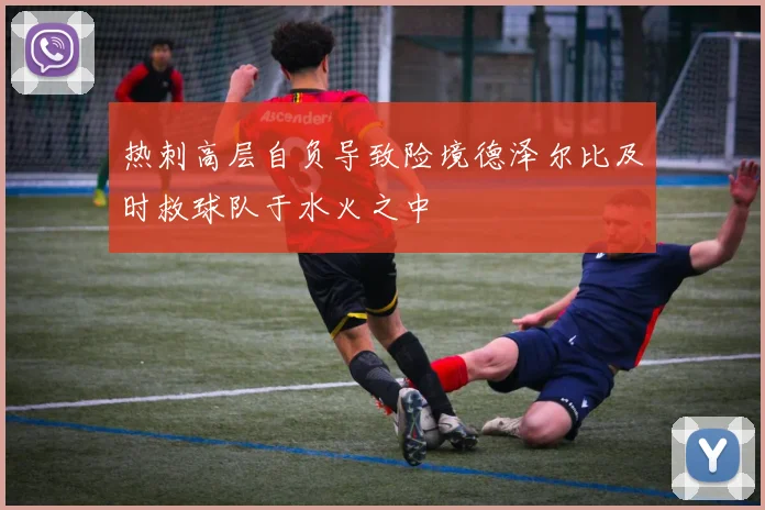 热刺高层自负导致险境德泽尔比及时救球队于水火之中