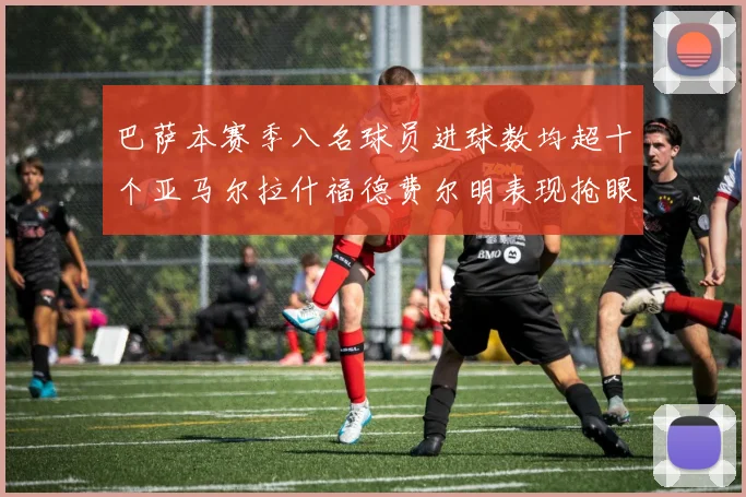 巴萨本赛季八名球员进球数均超十个亚马尔拉什福德费尔明表现抢眼