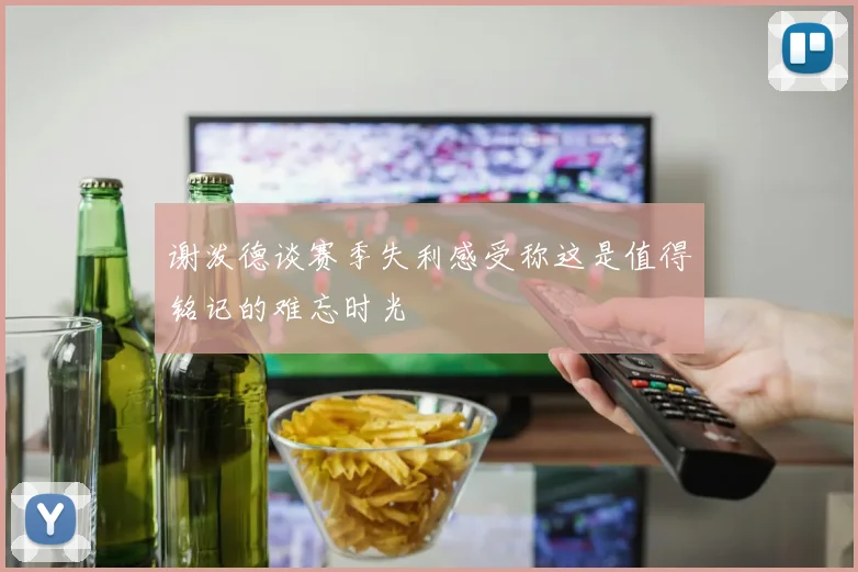 谢泼德谈赛季失利感受称这是值得铭记的难忘时光