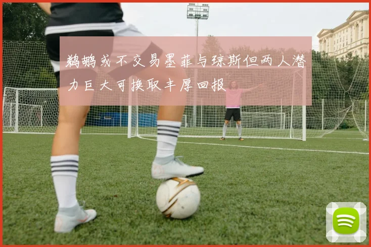 鹈鹕或不交易墨菲与琼斯但两人潜力巨大可换取丰厚回报