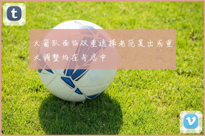 火箭队面临双重选择老范复出或重大调整均在考虑中