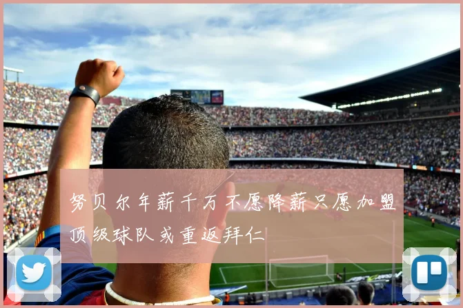 努贝尔年薪千万不愿降薪只愿加盟顶级球队或重返拜仁