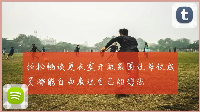 拉松畅谈更衣室开放氛围让每位成员都能自由表达自己的想法