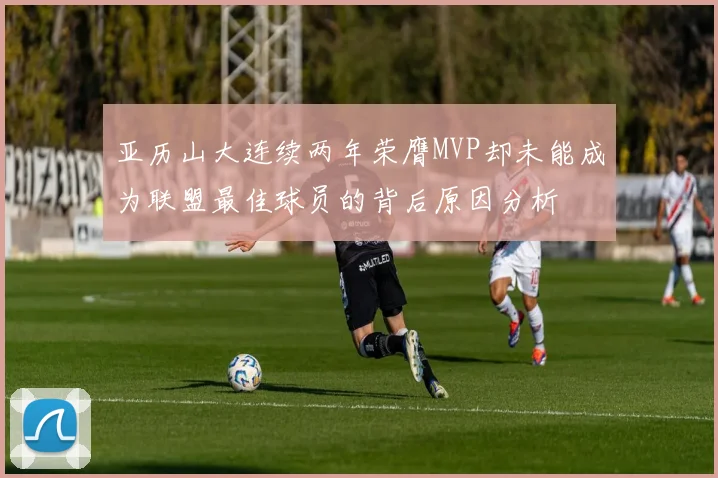 亚历山大连续两年荣膺MVP却未能成为联盟最佳球员的背后原因分析
