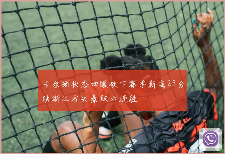 卡尔顿状态回暖砍下赛季新高25分助浙江方兴豪取六连胜